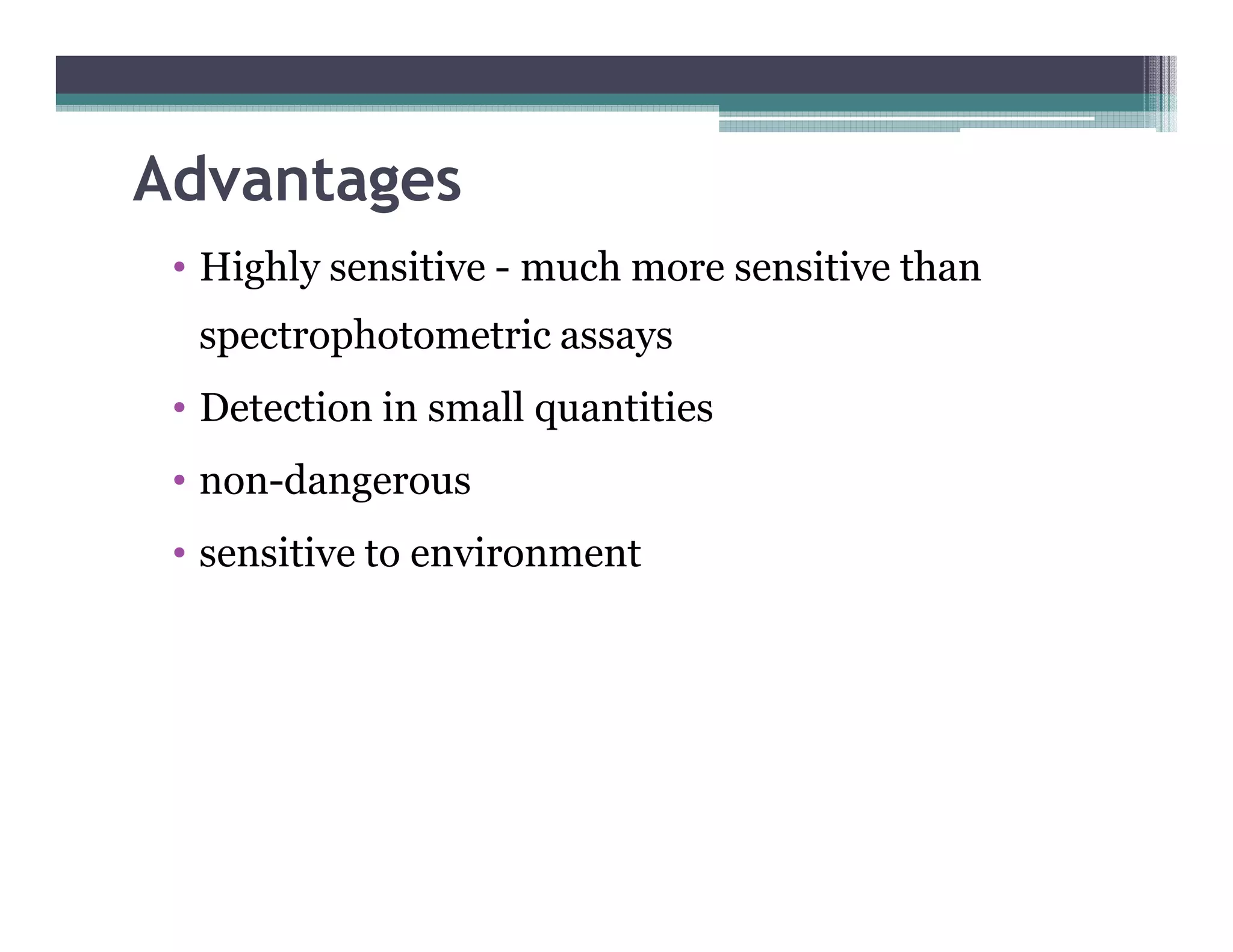 Advantages
• Highly sensitive - much more sensitive than
spectrophotometric assays
• Detection in small quantities
• non-dangerous• non-dangerous
• sensitive to environment
 