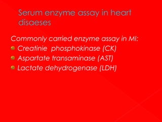 Commonly carried enzyme assay in MI:
Creatinie phosphokinase (CK)
Aspartate transaminase (AST)
Lactate dehydrogenase (LDH)

 