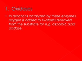 

In reactions catalyzed by these enzymes,
oxygen is added to H-atoms removed
from the substrate for e.g. ascorbic acid
oxidase.

 