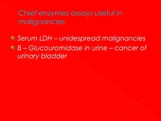 Serum LDH – unidespread malignancies
Β – Glucouromidase in urine – cancer of
urinary bladder

 