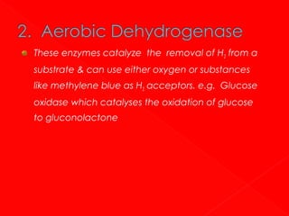 These enzymes catalyze the removal of H 2 from a
substrate & can use either oxygen or substances
like methylene blue as H2 acceptors. e.g. Glucose
oxidase which catalyses the oxidation of glucose
to gluconolactone

 