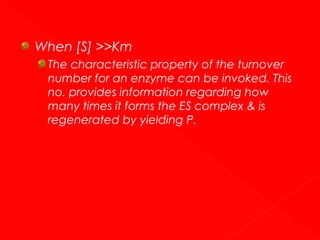 When [S] >>Km
The characteristic property of the turnover
number for an enzyme can be invoked. This
no. provides information regarding how
many times it forms the ES complex & is
regenerated by yielding P.

 