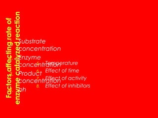 1.
2.
3.
4.

Substrate
concentration
Enzyme
5. Temperature
concentration
6. Effect of time
Product
7. Effect
concentration of activity
8. Effect of inhibitors
ph

 