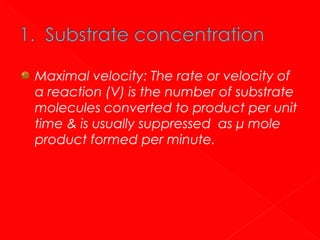 Maximal velocity: The rate or velocity of
a reaction (V) is the number of substrate
molecules converted to product per unit
time & is usually suppressed as μ mole
product formed per minute.

 