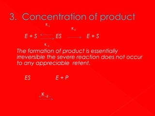 K1

E+S

K2

ES
K -1

E+S

The formation of product is essentially
irreversible the severe reaction does not occur
to any appreciable retent.
ES

E+P
K -2

 