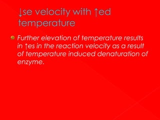 Further elevation of temperature results
in ↑es in the reaction velocity as a result
of temperature induced denaturation of
enzyme.

 