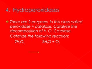 There are 2 enzymes in this class called
peroxidase + catalase. Catalyze the
decomposition of H2 O2. Catalase.
Catalyze the following reaction:
2H2O2
2H2O + O2

 