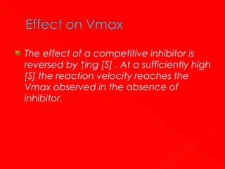 The effect of a competitive inhibitor is
reversed by ↑ing [S] . At a sufficiently high
[S] the reaction velocity reaches the
Vmax observed in the absence of
inhibitor.

 