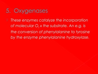 

These enzymes catalyze the incorporation
of molecular O2 x the substrate. An e.g. is
the conversion of phenylalanine to tyrosine
by the enzyme phenylalanine hydroxylase.

 