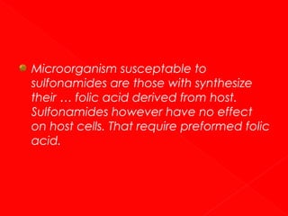 Microorganism susceptable to
sulfonamides are those with synthesize
their … folic acid derived from host.
Sulfonamides however have no effect
on host cells. That require preformed folic
acid.

 
