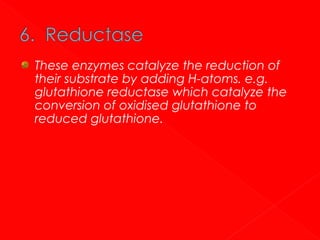 These enzymes catalyze the reduction of
their substrate by adding H-atoms. e.g.
glutathione reductase which catalyze the
conversion of oxidised glutathione to
reduced glutathione.

 
