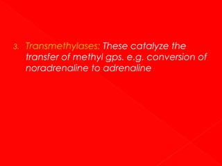 3.

Transmethylases: These catalyze the
transfer of methyl gps. e.g. conversion of
noradrenaline to adrenaline

 