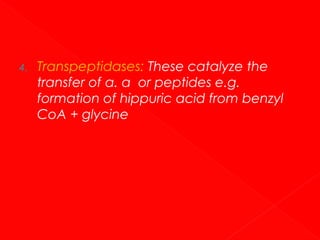 4.

Transpeptidases: These catalyze the
transfer of α. α or peptides e.g.
formation of hippuric acid from benzyl
CoA + glycine

 