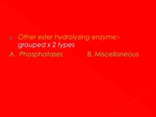 Other ester hydrolyzing enzyme:grouped x 2 types
A. Phosphatases
B. Miscellaneous
6.

 