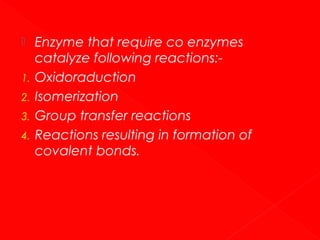 
1.
2.
3.
4.

Enzyme that require co enzymes
catalyze following reactions:Oxidoraduction
Isomerization
Group transfer reactions
Reactions resulting in formation of
covalent bonds.

 