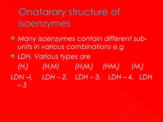 Many isoenzymes contain different subunits in various combinations e.g
LDH. Various types are
(H4)
(H3M)
(H2M2) (HM3)
(M4)
LDN –I,
–5

LDH – 2,

LDH – 3,

LDH – 4, LDH

 