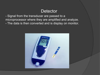 Detector
- Signal from the transducer are passed to a
microprocessor where they are amplified and analyze.
- The data is then converted and is display on monitor.
 