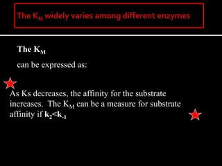 The KM
can be expressed as:
1
2
1
2
1
1
KK
k
k
k
k
k
k
sM
As Ks decreases, the affinity for the substrate
increases. The KM can be a measure for substrate
affinity if k2<k-1
 