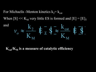 For Michaelis -Menton kinetics k2= kcat
When [S] << KM very little ES is formed and [E] = [E]T
and
SE
K
k
SE
K
k
M
cat
T
M
2
ov
Kcat/KM is a measure of catalytic efficiency
 
