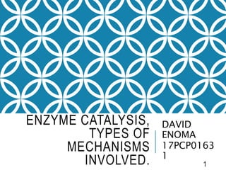 ENZYME CATALYSIS,
TYPES OF
MECHANISMS
INVOLVED.
DAVID
ENOMA
17PCP0163
1
1
 