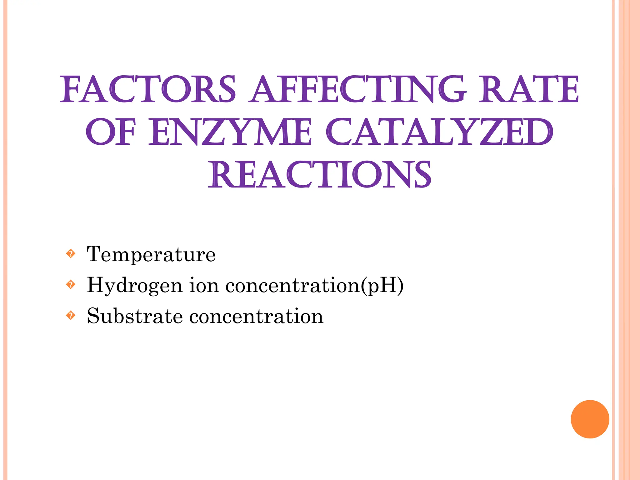 FACTORS AFFECTING RATE
OF ENZYME CATALYZED
REACTIONS
� Temperature
� Hydrogen ion concentration(pH)
� Substrate concentration
 
