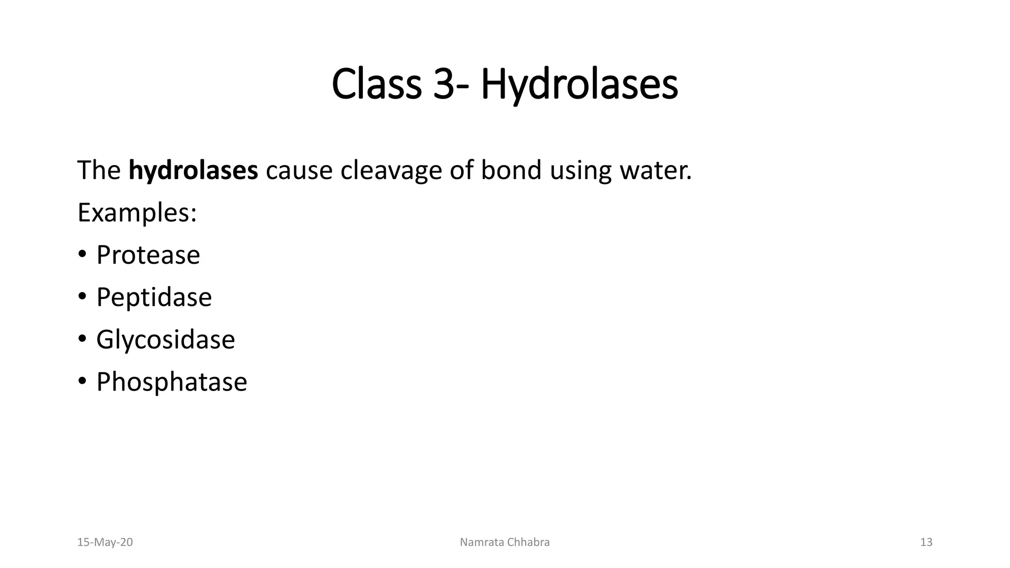 Class 3- Hydrolases
The hydrolases cause cleavage of bond using water.
Examples:
• Protease
• Peptidase
• Glycosidase
• Phosphatase
15-May-20 Namrata Chhabra 13
 