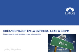 CREANDO VALOR EN LA EMPRESA: LEAN & S-BPM !
El valor se crea en la actividad, no en la transacción !

getting things done....