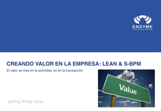 CREANDO VALOR EN LA EMPRESA: LEAN & S-BPM !
El valor se crea en la actividad, no en la transacción !

getting things done.!

 