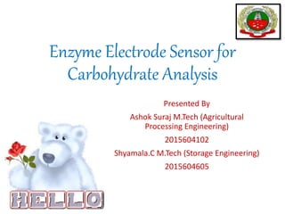 Enzyme Electrode Sensor for
Carbohydrate Analysis
Presented By
Ashok Suraj M.Tech (Agricultural
Processing Engineering)
2015604102
Shyamala.C M.Tech (Storage Engineering)
2015604605
 