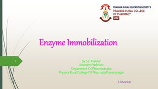 Enzyme Immobilization
By S.D.Mankar
Assistant Professor
Department Of Pharmaceutics
Pravara Rural College Of Pharmacy,Pravaranagar
S.D.Mankar
1
 