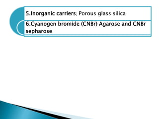 5.Inorganic carriers; Porous glass silica
6.Cyanogen bromide (CNBr) Agarose and CNBr
sepharose
 