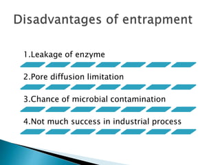 1.Leakage of enzyme
2.Pore diffusion limitation
3.Chance of microbial contamination
4.Not much success in industrial process
 