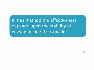 In
In this method the effectiveness
depends upon the stability of
enzyme inside the capsule.
 