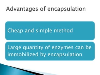 Cheap and simple method
Large quantity of enzymes can be
immobilized by encapsulation
 