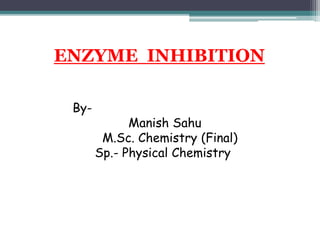 ENZYME INHIBITION
By-
Manish Sahu
M.Sc. Chemistry (Final)
Sp.- Physical Chemistry
 