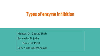 Types of enzyme inhibition
Mentor: Dr. Gaurav Shah
By: Kashvi N. Jadia
Densi M. Patel
Sem 7 Msc Biotechnology
 