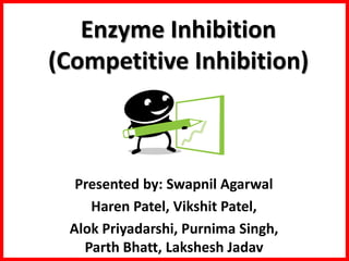 Enzyme Inhibition
(Competitive Inhibition)



  Presented by: Swapnil Agarwal
    Haren Patel, Vikshit Patel,
 Alok Priyadarshi, Purnima Singh,
   Parth Bhatt, Lakshesh Jadav
 