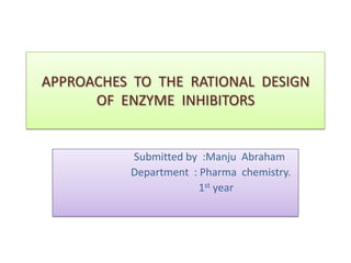 APPROACHES TO THE RATIONAL DESIGN
      OF ENZYME INHIBITORS


          Submitted by :Manju Abraham
          Department : Pharma chemistry.
                       1st year
 