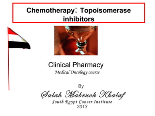 By
Salah Mabruok Khalaf
South Egypt Cancer Institute
2013
Clinical Pharmacy
Medical Oncology course
ChemotherapyChemotherapy: TopoisomeraseTopoisomerase
inhibitorsinhibitors
 