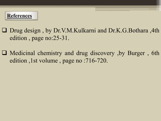 References
 Drug design , by Dr.V.M.Kulkarni and Dr.K.G.Bothara ,4th
edition , page no:25-31.
 Medicinal chemistry and drug discovery ,by Burger , 6th
edition ,1st volume , page no :716-720.
 