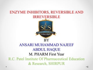 ENZYME INHIBITORS, REVERSIBLE AND
IRREVERSIBLE
BY
ANSARI MUHAMMAD NAJEEF
ABDUL HAQUE
M. PHARM First Year
R.C. Patel Institute Of Pharmaceutical Education
& Research, SHIRPUR
1
 