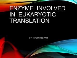 ENZYME INVOLVED
IN EUKARYOTIC
TRANSLATION
BY: Khushboo Arya
 