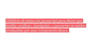 Utilitário de testes em javascript para React que
facilita verificar, manipular, e percorrer as saídas
produzidas por seus components React.
 