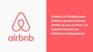 Enzyme foi fundada pela
Airbnb e posteriormente,
devido ao seu sucesso, foi
transferida para um
biblioteca independente
 