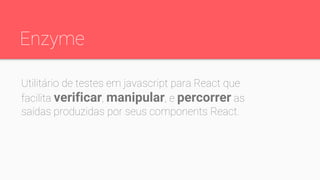 Enzyme
Utilitário de testes em javascript para React que
facilita verificar, manipular, e percorrer as
saídas produzidas por seus components React.
 