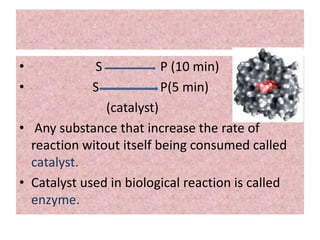 • S P (10 min)
• S P(5 min)
(catalyst)
• Any substance that increase the rate of
reaction witout itself being consumed called
catalyst.
• Catalyst used in biological reaction is called
enzyme.
 