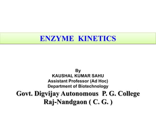 ENZYME KINETICS
By
KAUSHAL KUMAR SAHU
Assistant Professor (Ad Hoc)
Department of Biotechnology
Govt. Digvijay Autonomous P. G. College
Raj-Nandgaon ( C. G. )
 