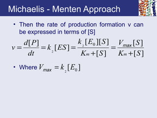 Michaelis - Menten Approach
• Then the rate of production formation v can
be expressed in terms of [S]
• Where
][
][
][
]][[
][
][ 02
2
SK
SV
SK
SEk
ESk
dt
Pd
v
mm +
=
+
=== max
][ 02
EkV =max
 