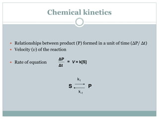 Chemical kinetics
 Relationships between product (P) formed in a unit of time (ΔP/ Δt)
 Velocity (v) of the reaction
 Rate of equation
ΔP
Δt
= V = k[S]
S P
k1
k-1
 