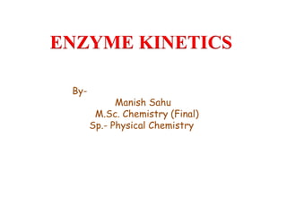 ENZYME KINETICS
By-
Manish Sahu
M.Sc. Chemistry (Final)
Sp.- Physical Chemistry
 